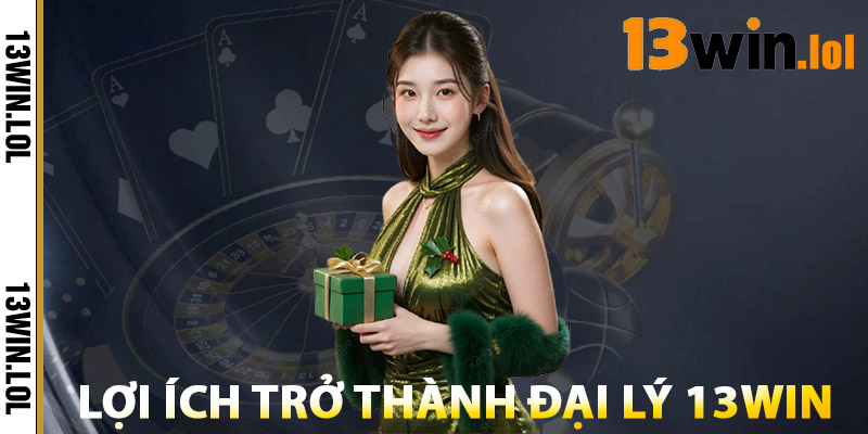 Lợi Ích Trở Thành Đại Lý 13WIN