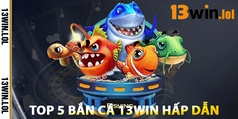 Top 5 Bắn Cá 13WIN Hấp Dẫn